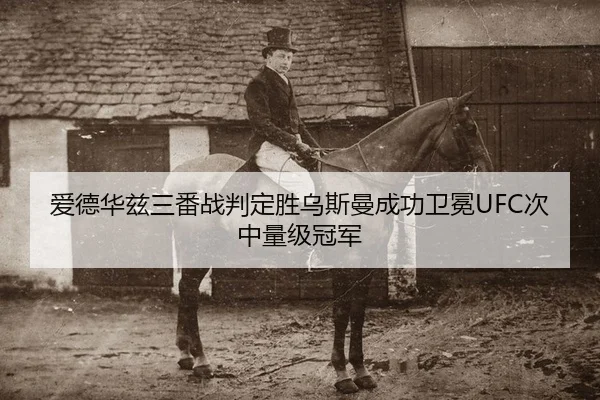 爱德华兹三番战判定胜乌斯曼成功卫冕UFC次中量级冠军